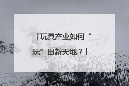 玩具产业如何“玩”出新天地？