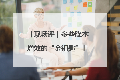 现场评｜多些降本增效的“金钥匙”