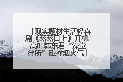 现实题材生活轻喜剧《蒸蒸日上》开机 高叶韩东君“澡堂律所”碰撞烟火气