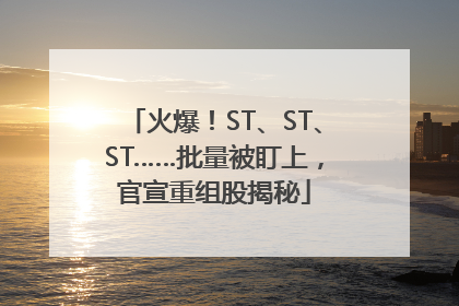 火爆！ST、ST、ST……批量被盯上，官宣重组股揭秘