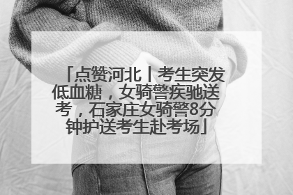 点赞河北丨考生突发低血糖，女骑警疾驰送考，石家庄女骑警8分钟护送考生赴考场
