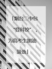 烟台二中包“登科饺”，为高考生加油鼓劲