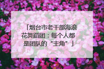 烟台市老干部海浪花舞蹈团：每个人都是团队的“主角”