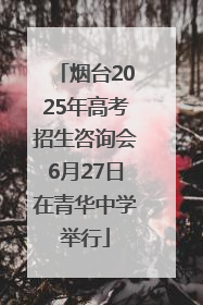 烟台2025年高考招生咨询会6月27日在青华中学举行