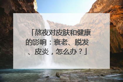 熬夜对皮肤和健康的影响：衰老、脱发、皮炎，怎么办？