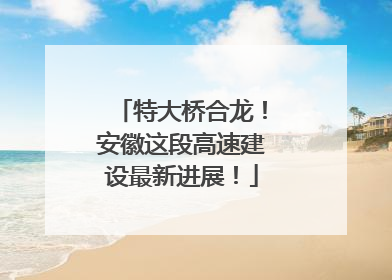 特大桥合龙！安徽这段高速建设最新进展！