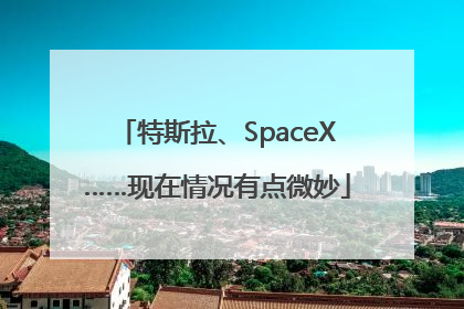 特斯拉、SpaceX……现在情况有点微妙