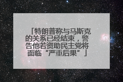 特朗普称与马斯克的关系已经结束，警告他若资助民主党将面临“严重后果”