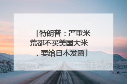 特朗普：严重米荒都不买美国大米，要给日本发函