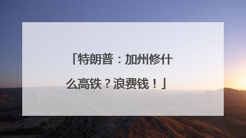 特朗普：加州修什么高铁？浪费钱！