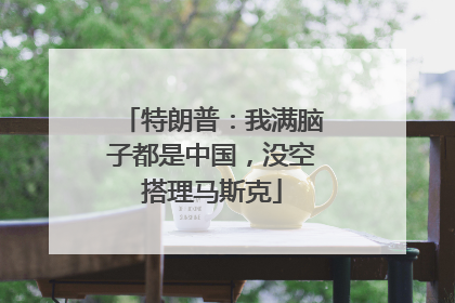特朗普：我满脑子都是中国，没空搭理马斯克