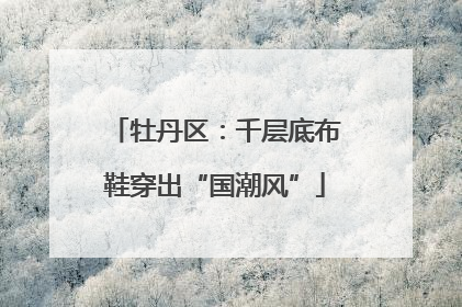 牡丹区：千层底布鞋穿出“国潮风”