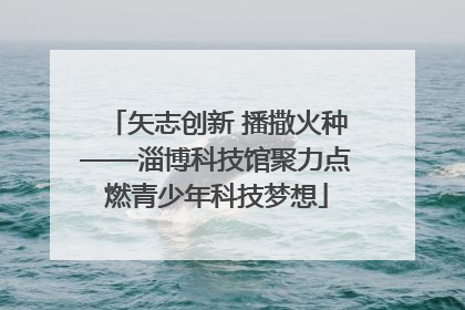矢志创新 播撒火种——淄博科技馆聚力点燃青少年科技梦想