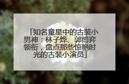 知名童星中的古装小男神：林子烨、郭博弈领衔，盘点那些惊艳时光的古装小演员