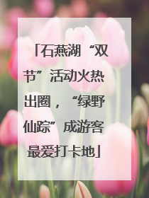石燕湖“双节”活动火热出圈，“绿野仙踪”成游客最爱打卡地
