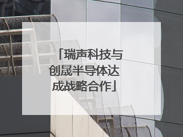 瑞声科技与创晟半导体达成战略合作
