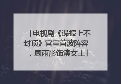 电视剧《谍报上不封顶》官宣首波阵容，周雨彤饰演女主