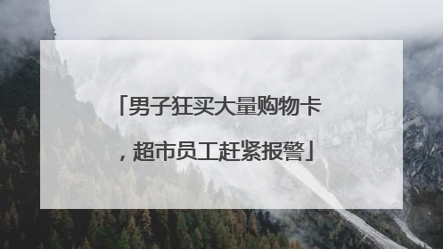 男子狂买大量购物卡，超市员工赶紧报警
