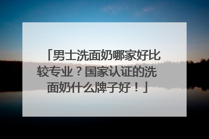 男士洗面奶哪家好比较专业？国家认证的洗面奶什么牌子好！