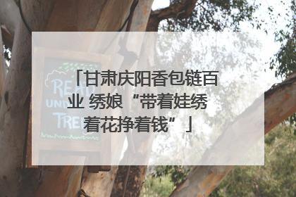 甘肃庆阳香包链百业 绣娘“带着娃绣着花挣着钱”