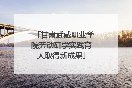 甘肃武威职业学院劳动研学实践育人取得新成果