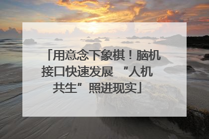 用意念下象棋！脑机接口快速发展 “人机共生”照进现实