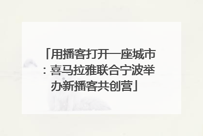 用播客打开一座城市：喜马拉雅联合宁波举办新播客共创营