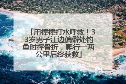 用棒棒打水呼救！33岁男子江边偏僻处钓鱼时摔骨折，爬行一两公里后终获救