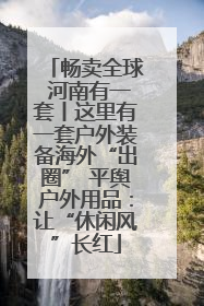 畅卖全球 河南有一套丨这里有一套户外装备海外“出圈” 平舆户外用品：让“休闲风”长红