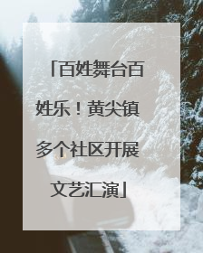 百姓舞台百姓乐！黄尖镇多个社区开展文艺汇演