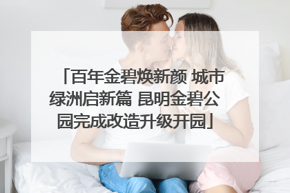 百年金碧焕新颜 城市绿洲启新篇 昆明金碧公园完成改造升级开园