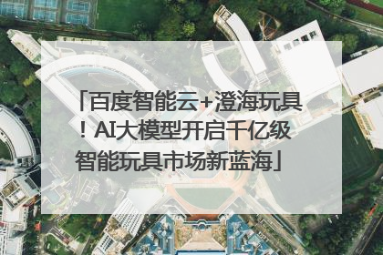 百度智能云+澄海玩具！AI大模型开启千亿级智能玩具市场新蓝海