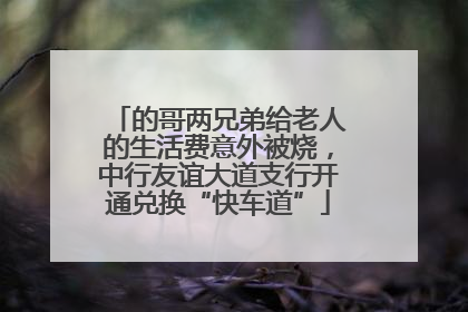 的哥两兄弟给老人的生活费意外被烧，中行友谊大道支行开通兑换“快车道”