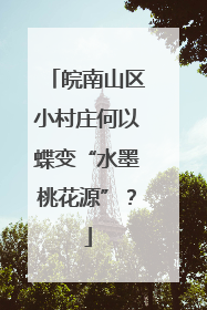 皖南山区小村庄何以蝶变“水墨桃花源”？