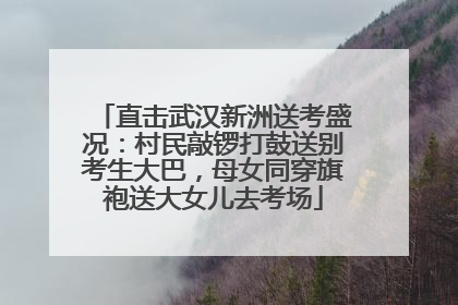 直击武汉新洲送考盛况：村民敲锣打鼓送别考生大巴，母女同穿旗袍送大女儿去考场