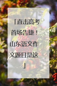 直击高考首场告捷！山东语文作文题目是这