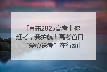 直击2025高考丨你赶考，我护航！高考首日“爱心送考”在行动