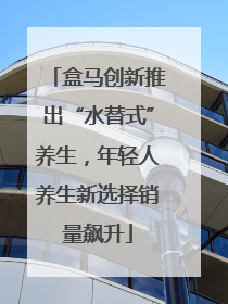 盒马创新推出“水替式”养生，年轻人养生新选择销量飙升