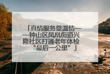 真情服务显温情——钟山区凤凰街道兴隆社区打通老年体检“最后一公里”