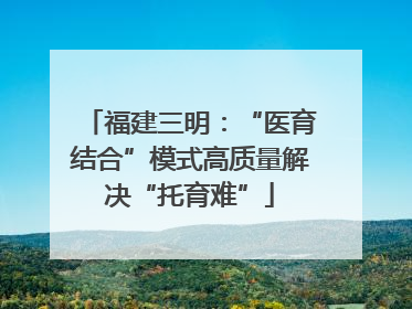 福建三明：“医育结合”模式高质量解决“托育难”