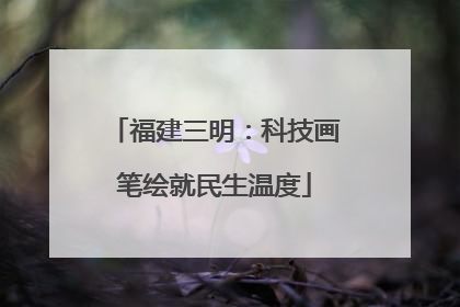 福建三明：科技画笔绘就民生温度