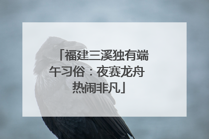 福建三溪独有端午习俗：夜赛龙舟 热闹非凡