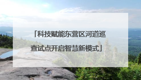 科技赋能东营区河道巡查试点开启智慧新模式