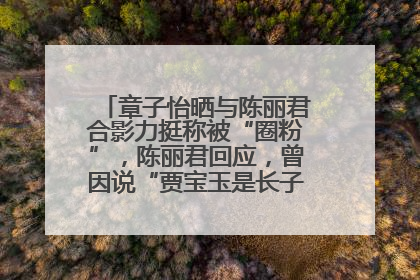 章子怡晒与陈丽君合影力挺称被“圈粉”，陈丽君回应，曾因说“贾宝玉是长子长孙”惹争议