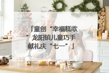 童创“幸福糕歌”龙阳镇儿童巧手献礼庆“七一”