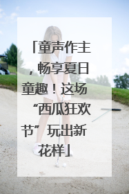童声作主，畅享夏日童趣！这场“西瓜狂欢节”玩出新花样