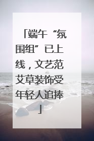 端午“氛围组”已上线，文艺范艾草装饰受年轻人追捧