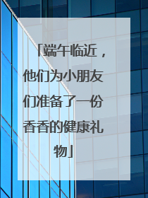 端午临近，他们为小朋友们准备了一份香香的健康礼物