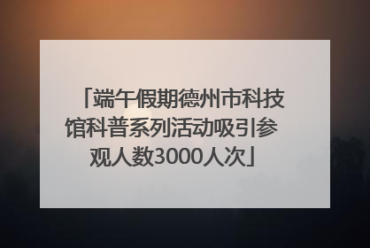 端午假期德州市科技馆科普系列活动吸引参观人数3000人次