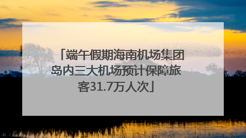 端午假期海南机场集团岛内三大机场预计保障旅客31.7万人次